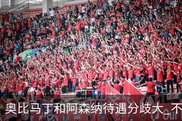 奥比马丁和阿森纳待遇分歧大 不确定进一线队